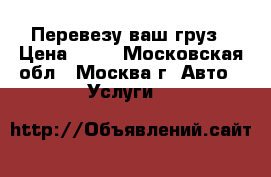 Перевезу ваш груз › Цена ­ 50 - Московская обл., Москва г. Авто » Услуги   